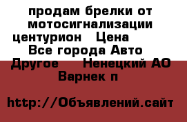 продам брелки от мотосигнализации центурион › Цена ­ 500 - Все города Авто » Другое   . Ненецкий АО,Варнек п.